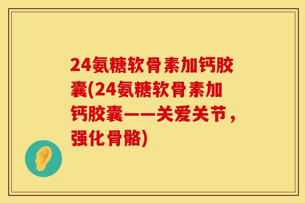 24氨糖软骨素加钙胶囊(24氨糖软骨素加钙胶囊——关爱关节，强化骨骼)