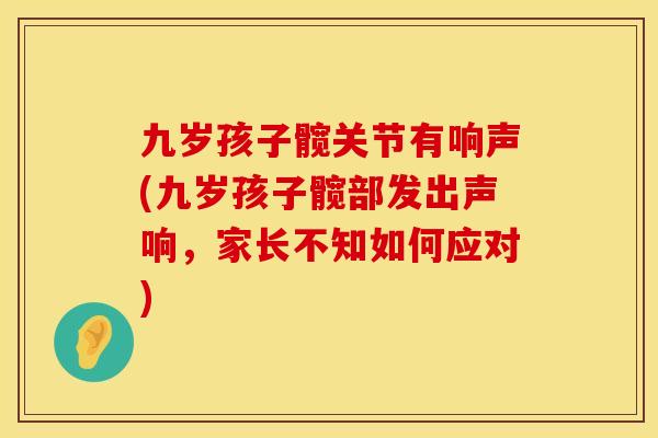 九岁孩子髋关节有响声(九岁孩子髋部发出声响，家长不知如何应对)