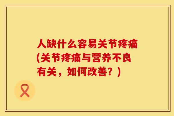 人缺什么容易关节疼痛(关节疼痛与营养不良有关，如何改善？)