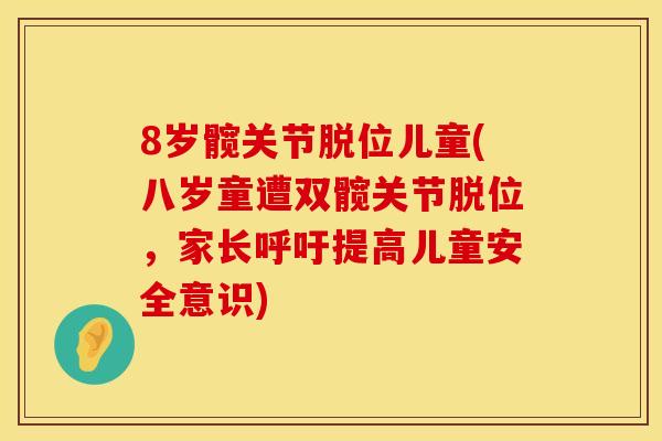 8岁髋关节脱位儿童(八岁童遭双髋关节脱位，家长呼吁提高儿童安全意识)