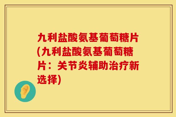 九利盐酸氨基葡萄糖片(九利盐酸氨基葡萄糖片：关节炎辅助治疗新选择)