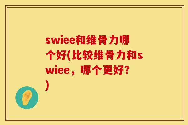 swiee和维骨力哪个好(比较维骨力和swiee，哪个更好？)