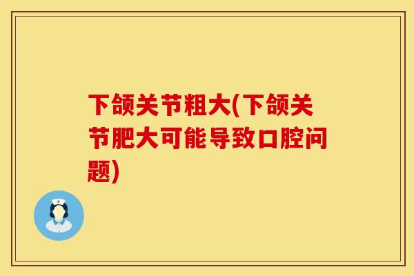 下颌关节粗大(下颌关节肥大可能导致口腔问题)