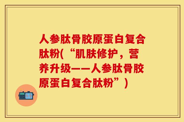 人参肽骨胶原蛋白复合肽粉(“肌肤修护，营养升级——人参肽骨胶原蛋白复合肽粉”)