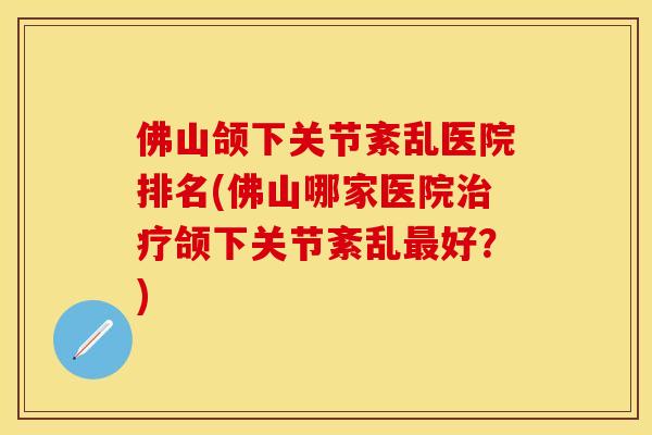 佛山颌下关节紊乱医院排名(佛山哪家医院治疗颌下关节紊乱最好？)