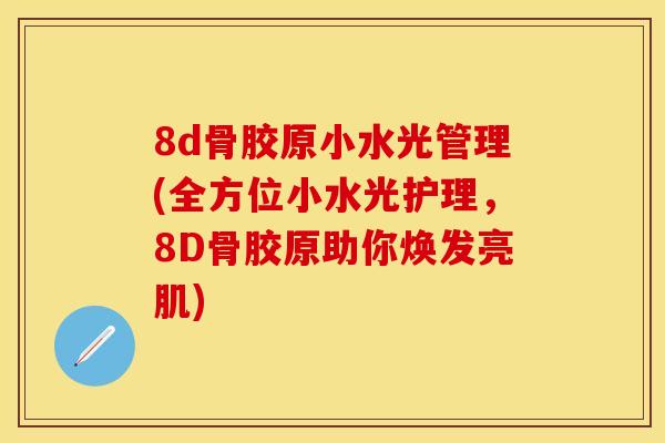8d骨胶原小水光管理(全方位小水光护理，8D骨胶原助你焕发亮肌)