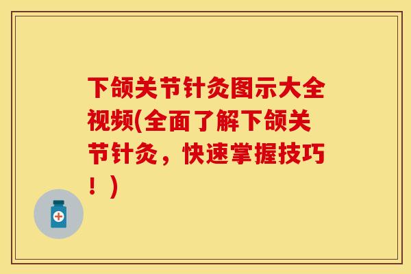 下颌关节针灸图示大全视频(全面了解下颌关节针灸，快速掌握技巧！)