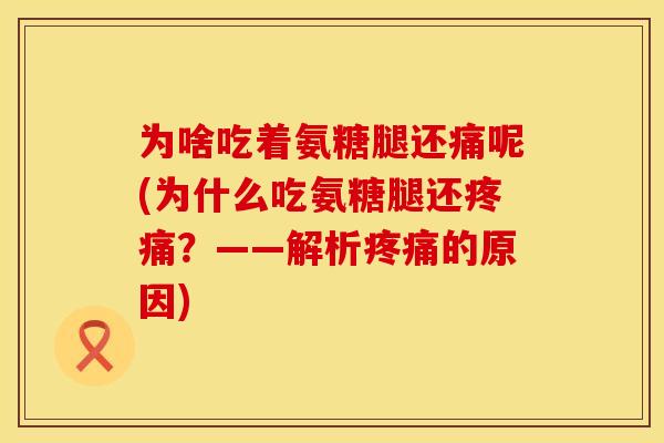 为啥吃着氨糖腿还痛呢(为什么吃氨糖腿还疼痛？——解析疼痛的原因)