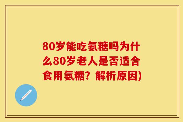 80岁能吃氨糖吗为什么80岁老人是否适合食用氨糖？解析原因)