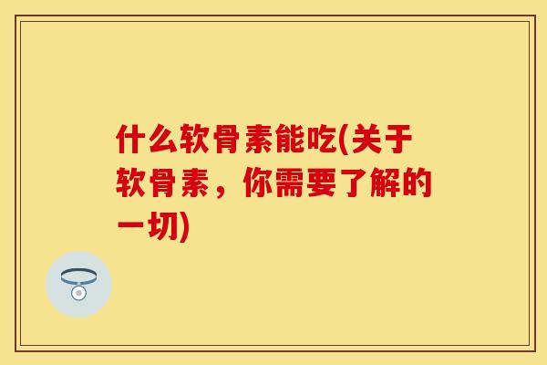 什么软骨素能吃(关于软骨素，你需要了解的一切)