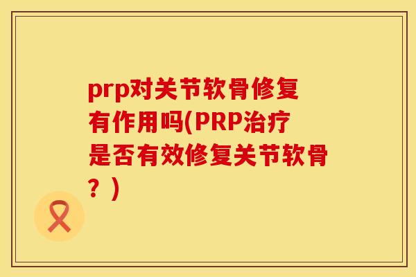 prp对关节软骨修复有作用吗(PRP治疗是否有效修复关节软骨？)