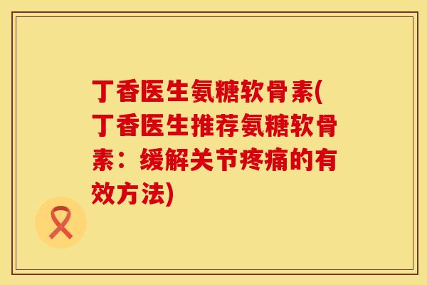 丁香医生氨糖软骨素(丁香医生推荐氨糖软骨素：缓解关节疼痛的有效方法)