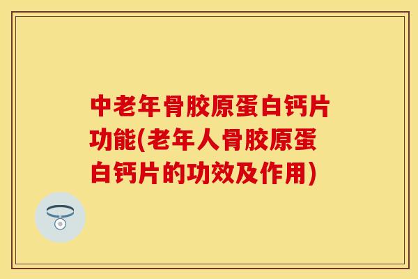 中老年骨胶原蛋白钙片功能(老年人骨胶原蛋白钙片的功效及作用)