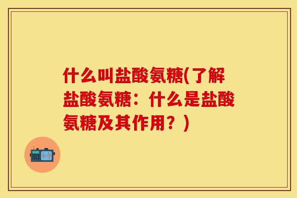 什么叫盐酸氨糖(了解盐酸氨糖：什么是盐酸氨糖及其作用？)