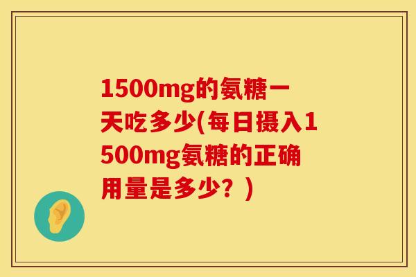 1500mg的氨糖一天吃多少(每日摄入1500mg氨糖的正确用量是多少？)