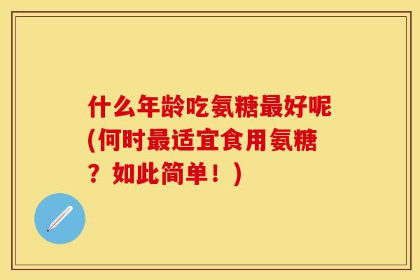 什么年龄吃氨糖最好呢(何时最适宜食用氨糖？如此简单！)