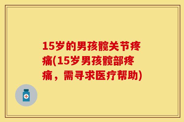 15岁的男孩髋关节疼痛(15岁男孩髋部疼痛，需寻求医疗帮助)