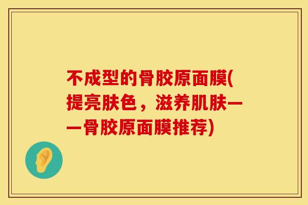 不成型的骨胶原面膜(提亮肤色，滋养肌肤——骨胶原面膜推荐)