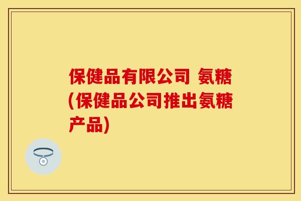 保健品有限公司 氨糖(保健品公司推出氨糖产品)