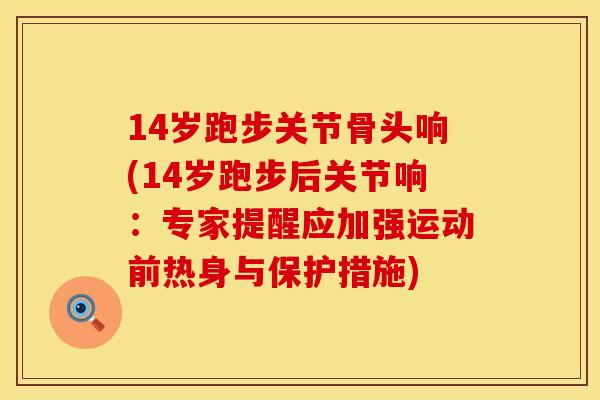14岁跑步关节骨头响(14岁跑步后关节响：专家提醒应加强运动前热身与保护措施)