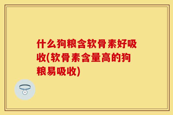 什么狗粮含软骨素好吸收(软骨素含量高的狗粮易吸收)