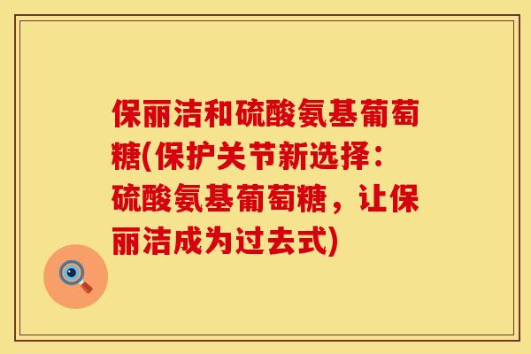 保丽洁和硫酸氨基葡萄糖(保护关节新选择：硫酸氨基葡萄糖，让保丽洁成为过去式)