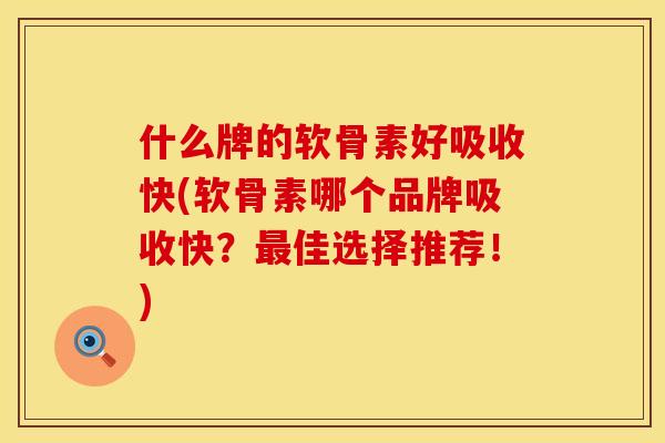 什么牌的软骨素好吸收快(软骨素哪个品牌吸收快？最佳选择推荐！)