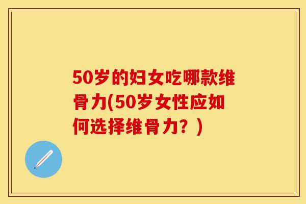50岁的妇女吃哪款维骨力(50岁女性应如何选择维骨力？)