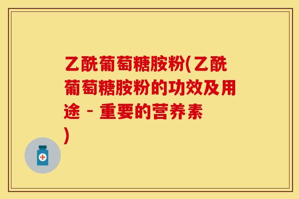 乙酰葡萄糖胺粉(乙酰葡萄糖胺粉的功效及用途 - 重要的营养素)
