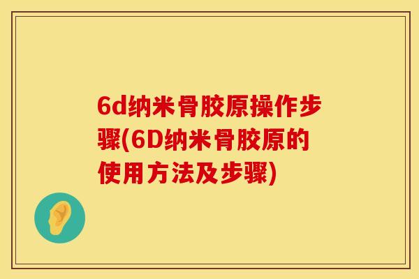 6d纳米骨胶原操作步骤(6D纳米骨胶原的使用方法及步骤)