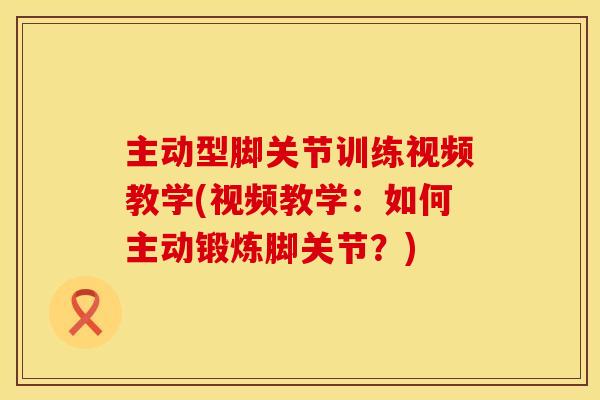 主动型脚关节训练视频教学(视频教学：如何主动锻炼脚关节？)