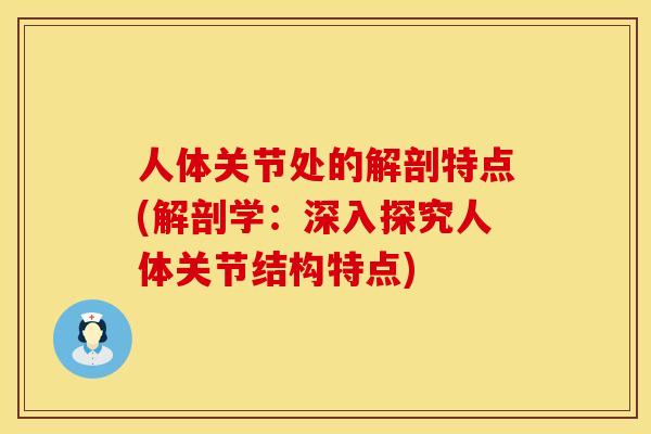 人体关节处的解剖特点(解剖学：深入探究人体关节结构特点)