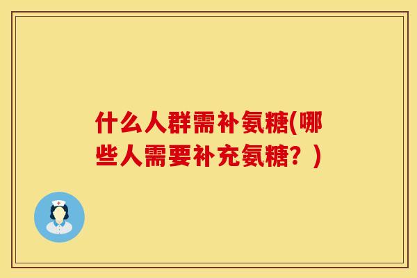 什么人群需补氨糖(哪些人需要补充氨糖？)