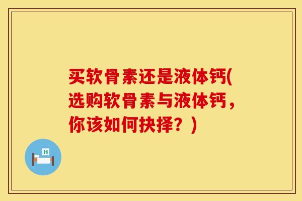 买软骨素还是液体钙(选购软骨素与液体钙，你该如何抉择？)