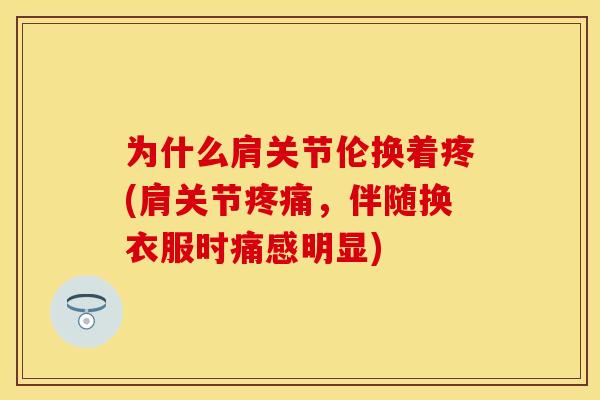为什么肩关节伦换着疼(肩关节疼痛，伴随换衣服时痛感明显)