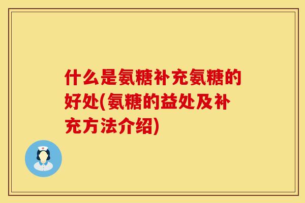 什么是氨糖补充氨糖的好处(氨糖的益处及补充方法介绍)