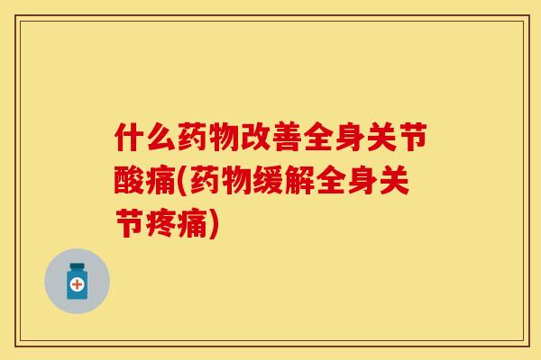 什么药物改善全身关节酸痛(药物缓解全身关节疼痛)