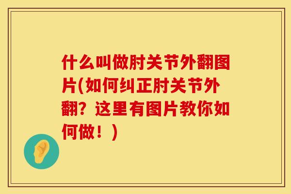 什么叫做肘关节外翻图片(如何纠正肘关节外翻？这里有图片教你如何做！)