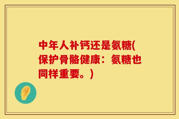 中年人补钙还是氨糖(保护骨骼健康：氨糖也同样重要。)