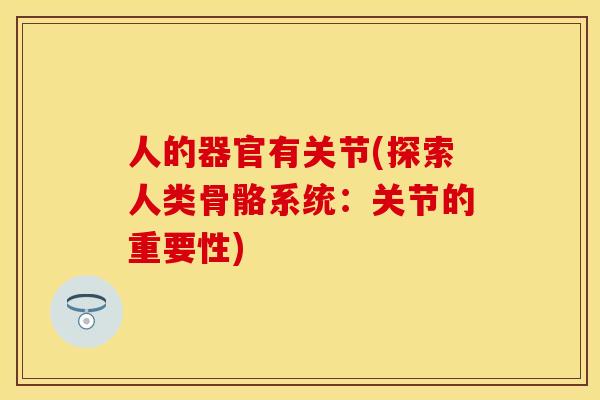 人的器官有关节(探索人类骨骼系统：关节的重要性)