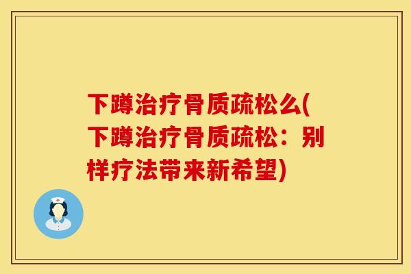 下蹲治疗骨质疏松么(下蹲治疗骨质疏松：别样疗法带来新希望)
