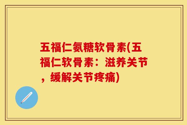 五福仁氨糖软骨素(五福仁软骨素：滋养关节，缓解关节疼痛)