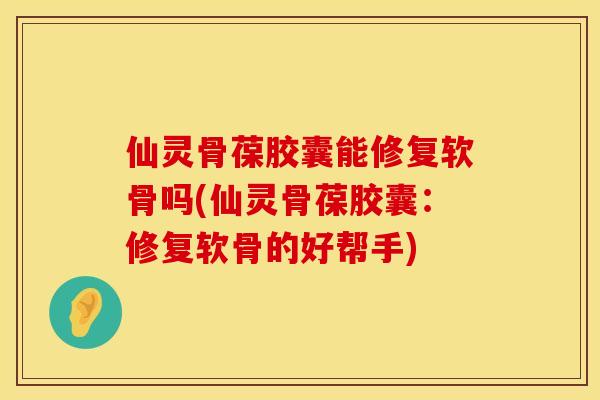 仙灵骨葆胶囊能修复软骨吗(仙灵骨葆胶囊：修复软骨的好帮手)