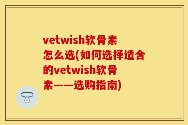 vetwish软骨素怎么选(如何选择适合的vetwish软骨素——选购指南)