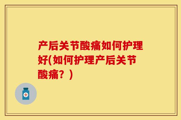 产后关节酸痛如何护理好(如何护理产后关节酸痛？)