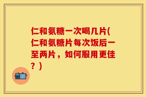 仁和氨糖一次喝几片(仁和氨糖片每次饭后一至两片，如何服用更佳？)