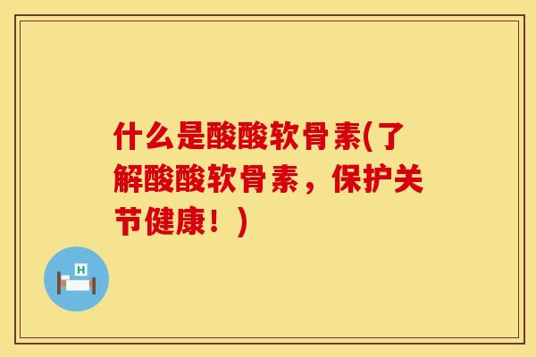 什么是酸酸软骨素(了解酸酸软骨素，保护关节健康！)