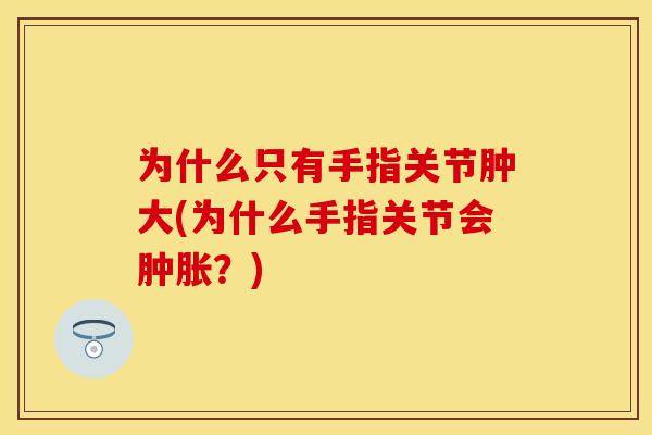 为什么只有手指关节肿大(为什么手指关节会肿胀？)