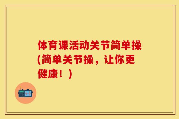 体育课活动关节简单操(简单关节操，让你更健康！)