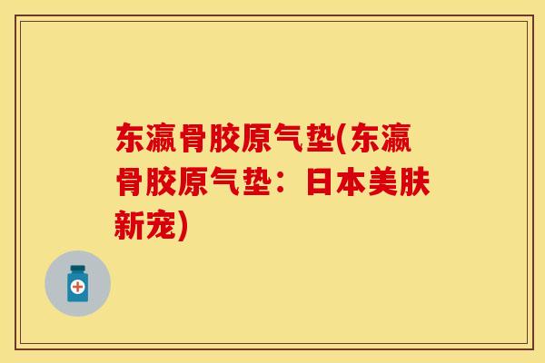 东瀛骨胶原气垫(东瀛骨胶原气垫：日本美肤新宠)